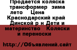 Продается коляска-трансформер “зима-лето“ › Цена ­ 8 500 - Краснодарский край, Динской р-н Дети и материнство » Коляски и переноски   